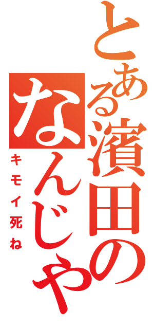 とある濱田のなんじゃいもん（キモイ死ね）