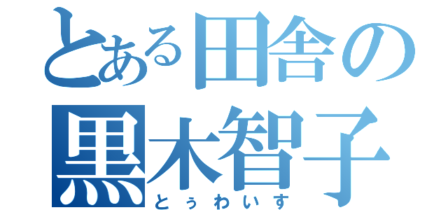 とある田舎の黒木智子（とぅわいす）