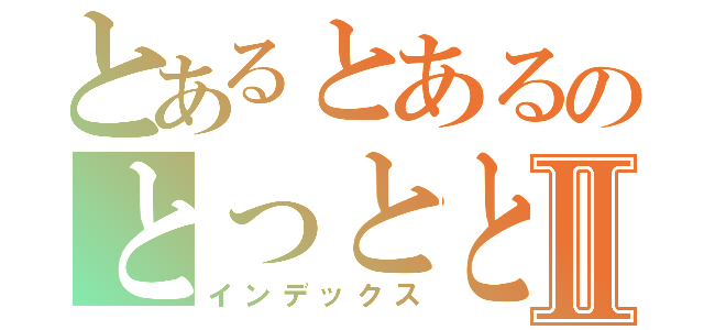 とあるとあるのとっととⅡ（インデックス）