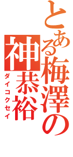 とある梅澤の神恭裕（ダイコクセイ）