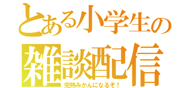 とある小学生の雑談配信（完熟みかんになるぞ！）