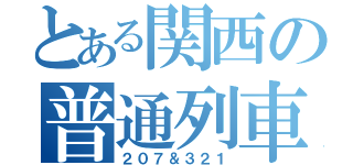 とある関西の普通列車（２０７＆３２１）