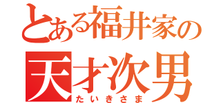 とある福井家の天才次男（たいきさま）