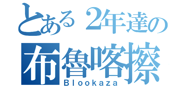 とある２年達の布魯喀擦（Ｂｌｏｏｋａｚａ）