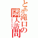 とある滝口の隣人訪問（ごめんください）