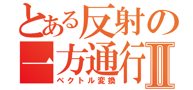 とある反射の一方通行Ⅱ（ベクトル変換）