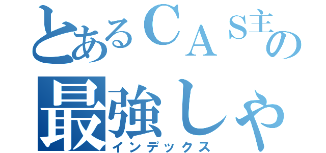 とあるＣＡＳ主の最強しゃち（インデックス）