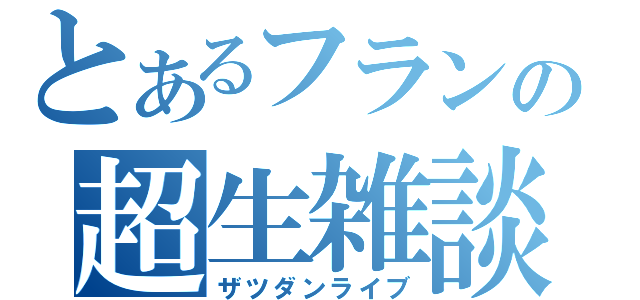 とあるフランの超生雑談（ザツダンライブ）