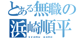 とある無職の浜崎順平（ｓｙａｍｕ ｇａｍｅ）