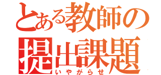 とある教師の提出課題（いやがらせ）