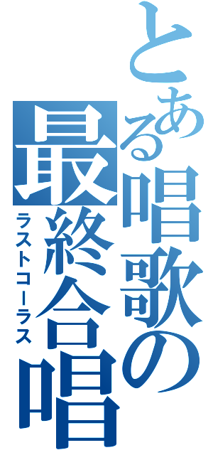 とある唱歌の最終合唱（ラストコーラス）