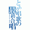 とある唱歌の最終合唱（ラストコーラス）