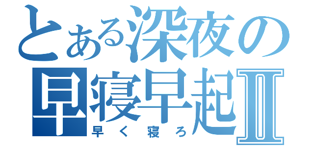 とある深夜の早寝早起Ⅱ（早く寝ろ）