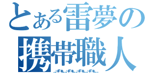 とある雷夢の携帯職人（．。。：＋＊゜゜゜＊＋：。。．。。：＋＊゜゜゜＊＋：。。．。。：＋＊゜゜゜＊＋：。。．。。：＋＊゜゜゜＊＋：。。．。。）