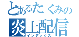 とあるたくみの炎上配信（インデックス）