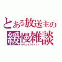 とある放送主の緩慢雑談（ウウェイツチャット）