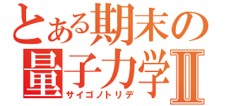 とある期末の量子力学Ⅱ（サイゴノトリデ）