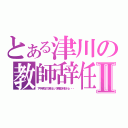 とある津川の教師辞任Ⅱ（Ｔ中学校での津川という教師が辞任へと・・・）