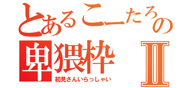 とあるこーたろーの卑猥枠Ⅱ（初見さんいらっしゃい）