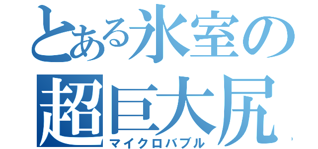 とある氷室の超巨大尻（マイクロバブル）