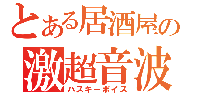 とある居酒屋の激超音波（ハスキーボイス）