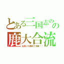 とある三国志のの鹿大合流（お互いの高校で活躍👍）