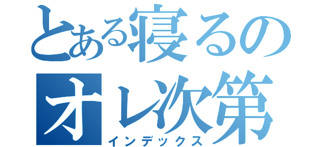 とある寝るのオレ次第（インデックス）