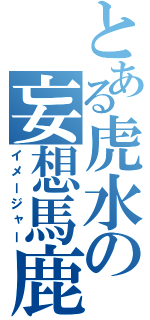 とある虎水の妄想馬鹿（イメージャー）