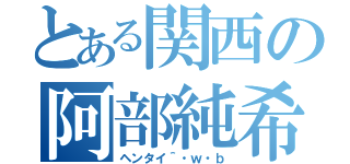 とある関西の阿部純希（ヘンタイ＾・ｗ・ｂ）