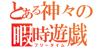 とある神々の暇時遊戯（フリータイム）