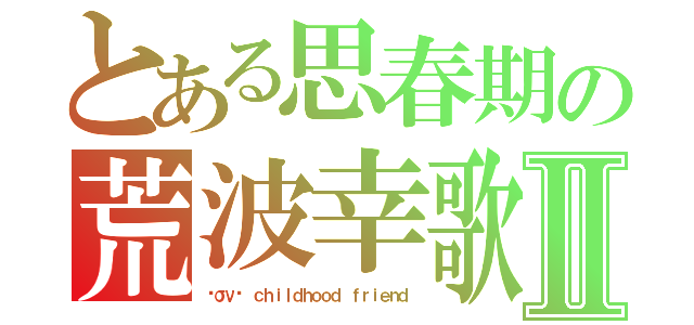 とある思春期の荒波幸歌Ⅱ（ℓσνє ｃｈｉｌｄｈｏｏｄ ｆｒｉｅｎｄ）