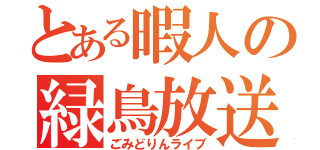 とある暇人の緑鳥放送（ごみどりんライブ）