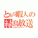 とある暇人の緑鳥放送（ごみどりんライブ）