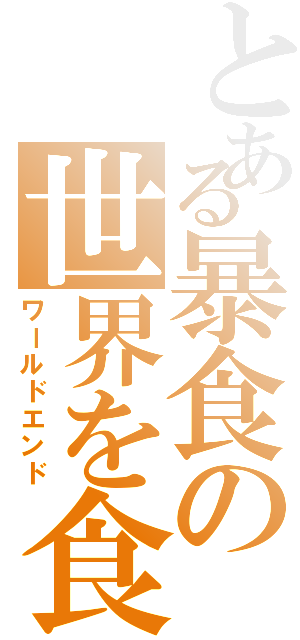 とある暴食の世界を食い尽くせ（ワールドエンド）