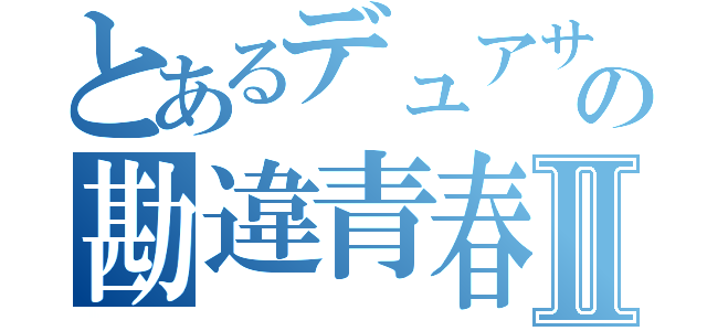 とあるデュアサの勘違青春Ⅱ（）