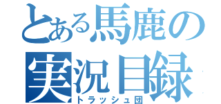 とある馬鹿の実況目録（トラッシュ団）