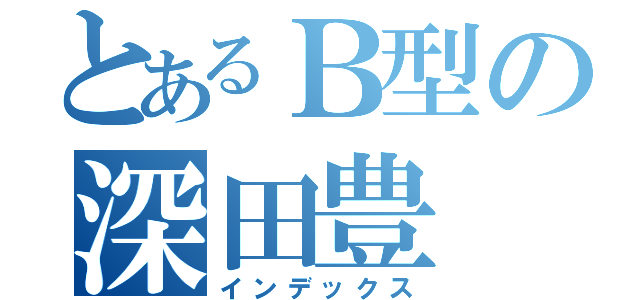 とあるＢ型の深田豊（インデックス）