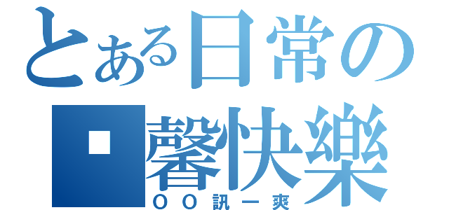 とある日常の溫馨快樂（ＯＯ訊一爽）