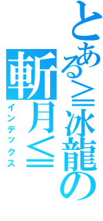 とある≧冰龍の斬月≦（インデックス）