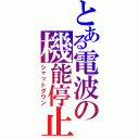 とある電波の機能停止（シャットダウン）