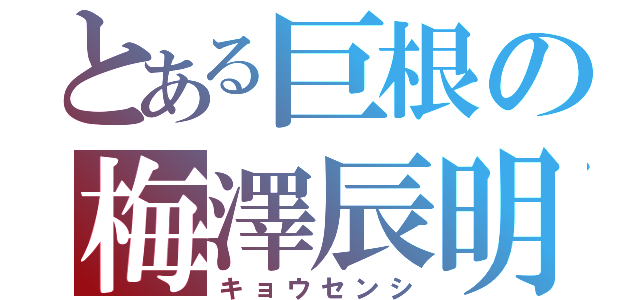 とある巨根の梅澤辰明（キョウセンシ）