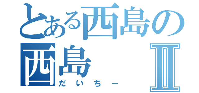 とある西島の西島Ⅱ（だいちー）