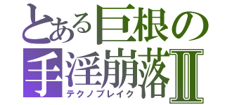 とある巨根の手淫崩落Ⅱ（テクノブレイク）