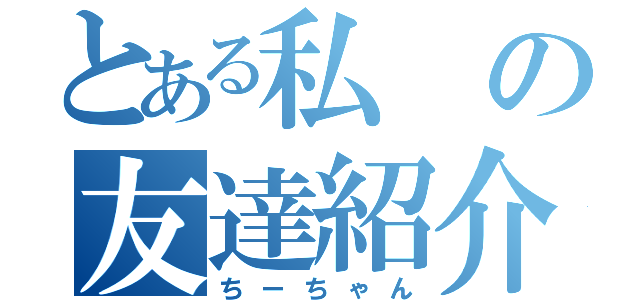 とある私の友達紹介（ちーちゃん）