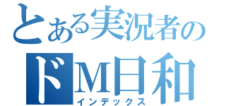 とある実況者のドＭ日和（インデックス）