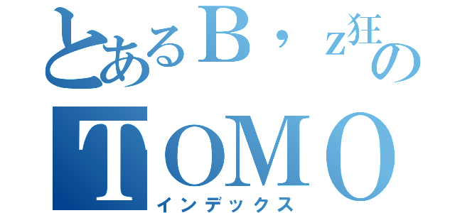 とあるＢ'ｚ狂のＴＯＭＯ ＡＭＡＮＯ （インデックス）