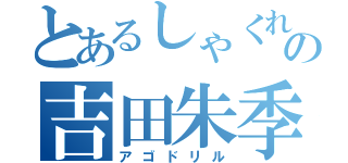 とあるしゃくれの吉田朱季（アゴドリル）