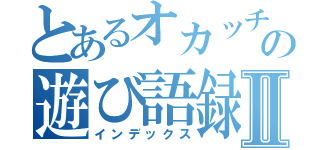 とあるオカッチョの遊び語録Ⅱ（インデックス）