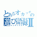 とあるオカッチョの遊び語録Ⅱ（インデックス）