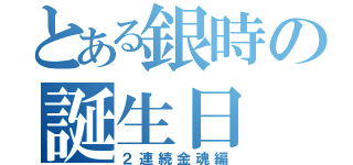 とある銀時の誕生日（２連続金魂編）